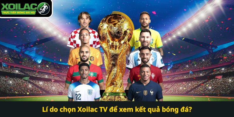 Lí do chọn Xoilac TV để xem kết quả bóng đá?
