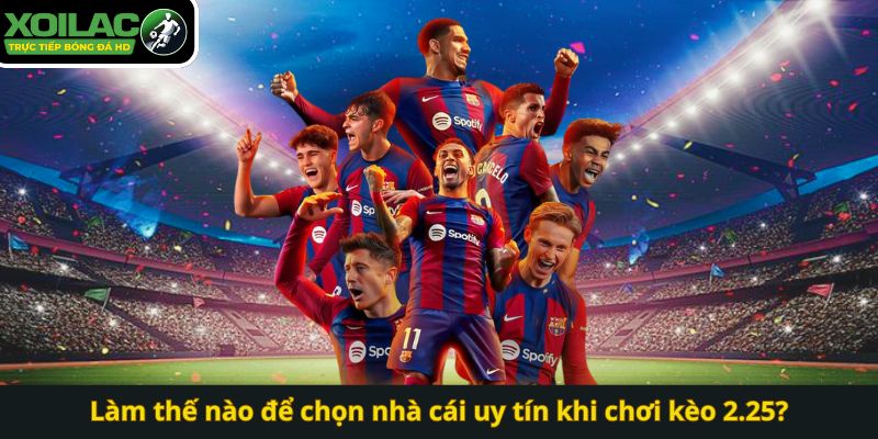 Làm thế nào để chọn nhà cái uy tín khi chơi kèo 2.25?